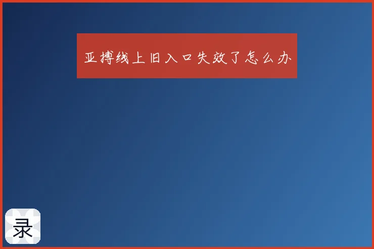 亚搏线上旧入口失效了怎么办