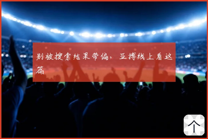 别被搜索结果带偏，亚搏线上看这篇