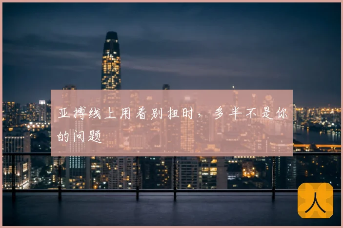 亚搏线上用着别扭时，多半不是你的问题
