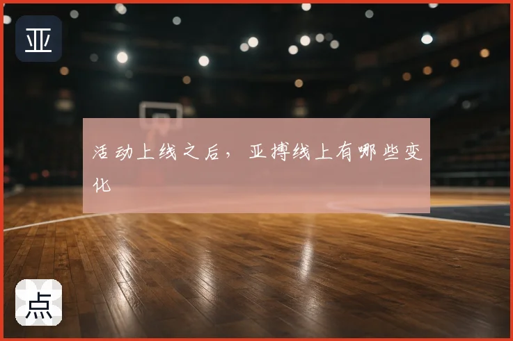 活动上线之后，亚搏线上有哪些变化