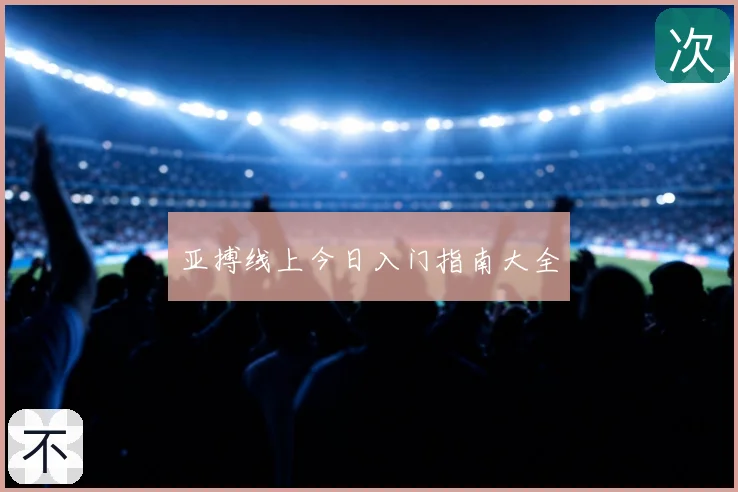 亚搏线上今日入门指南大全